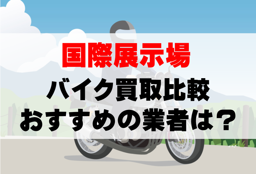 【バイク買取比較】国際展示場でおすすめの買取業者は？どこがいい？